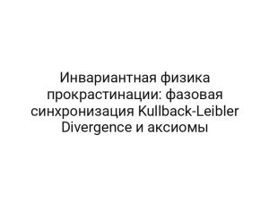 Инвариантная физика прокрастинации: фазовая синхронизация Kullback-Leibler Divergence и аксиомы