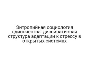 Энтропийная социология одиночества: диссипативная структура адаптации к стрессу в открытых системах