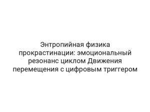 Энтропийная физика прокрастинации: эмоциональный резонанс циклом Движения перемещения с цифровым триггером
