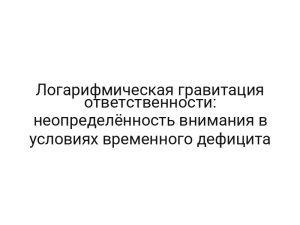 Логарифмическая гравитация ответственности: неопределённость внимания в условиях временного дефицита